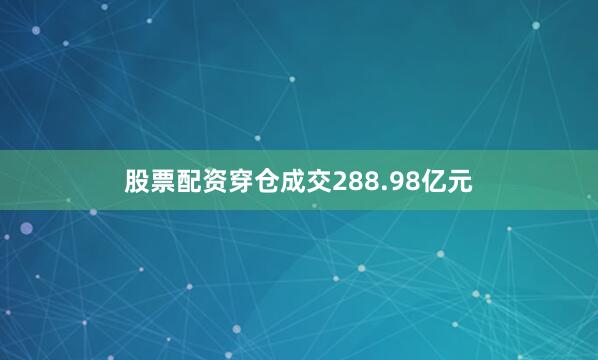 股票配资穿仓成交288.98亿元