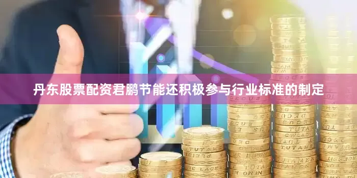 丹东股票配资君鹏节能还积极参与行业标准的制定