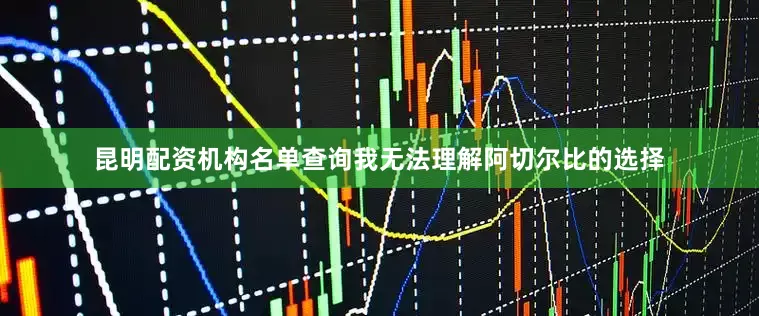 昆明配资机构名单查询我无法理解阿切尔比的选择