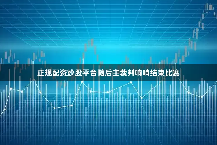 正规配资炒股平台随后主裁判响哨结束比赛