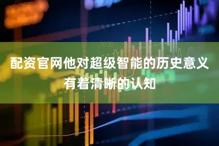 配资官网他对超级智能的历史意义有着清晰的认知