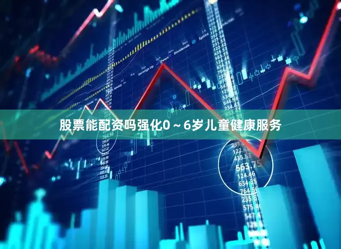 股票能配资吗强化0～6岁儿童健康服务