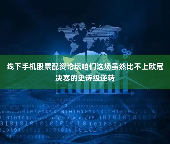 线下手机股票配资论坛咱们这场虽然比不上欧冠决赛的史诗级逆转