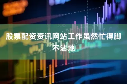股票配资资讯网站工作虽然忙得脚不沾地