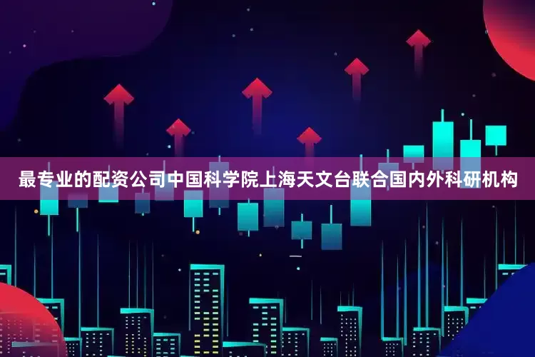 最专业的配资公司中国科学院上海天文台联合国内外科研机构