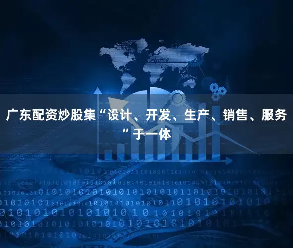 广东配资炒股集“设计、开发、生产、销售、服务”于一体