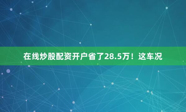 在线炒股配资开户省了28.5万！这车况