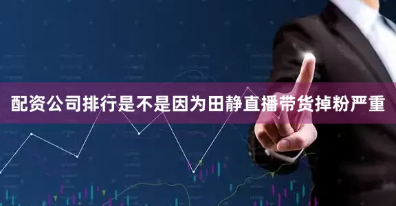 配资公司排行是不是因为田静直播带货掉粉严重