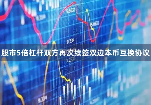 股市5倍杠杆双方再次续签双边本币互换协议