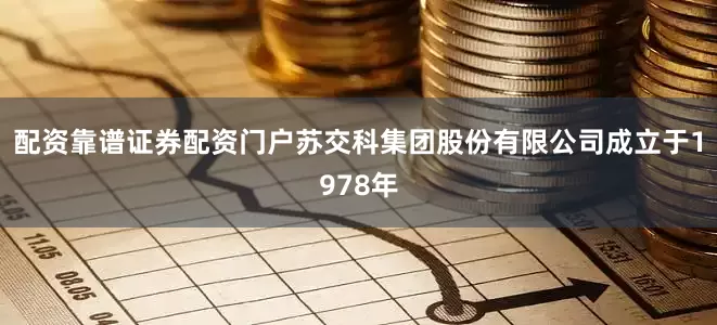 配资靠谱证券配资门户苏交科集团股份有限公司成立于1978年