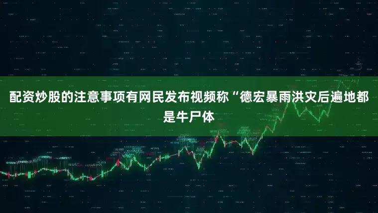 配资炒股的注意事项有网民发布视频称“德宏暴雨洪灾后遍地都是牛尸体