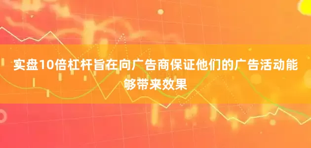 实盘10倍杠杆旨在向广告商保证他们的广告活动能够带来效果