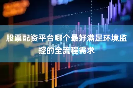 股票配资平台哪个最好满足环境监控的全流程需求