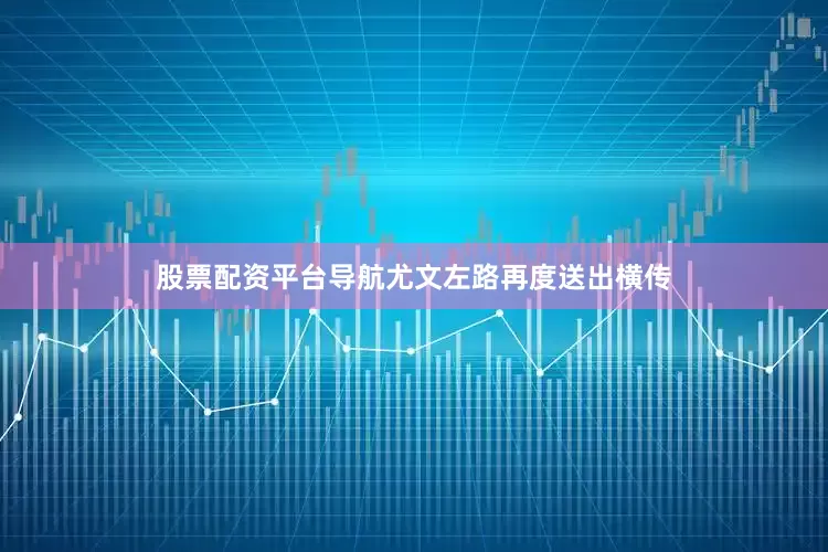 股票配资平台导航尤文左路再度送出横传