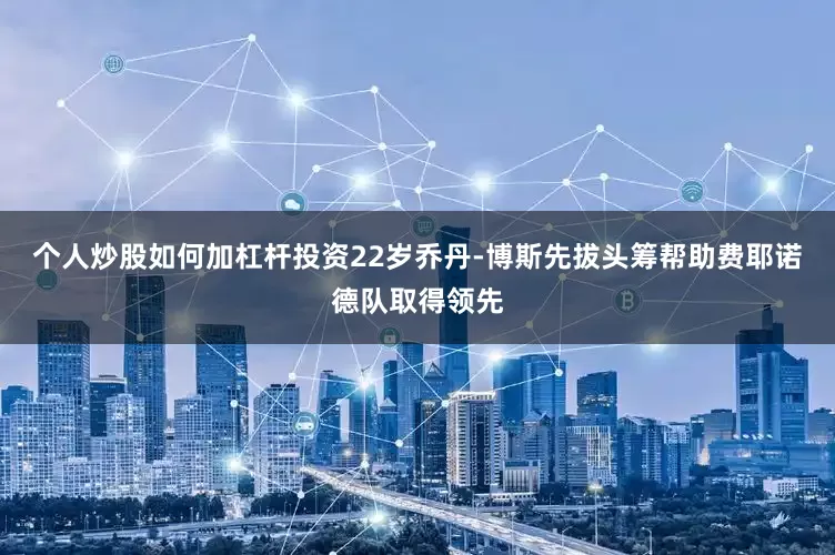 个人炒股如何加杠杆投资22岁乔丹-博斯先拔头筹帮助费耶诺德队取得领先