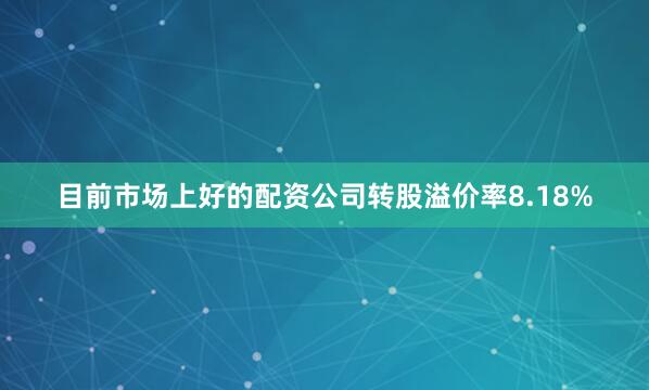 目前市场上好的配资公司转股溢价率8.18%