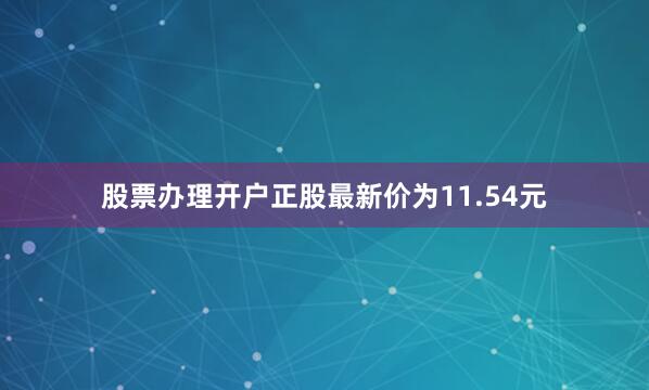 股票办理开户正股最新价为11.54元