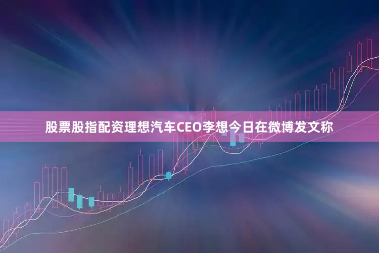 股票股指配资理想汽车CEO李想今日在微博发文称