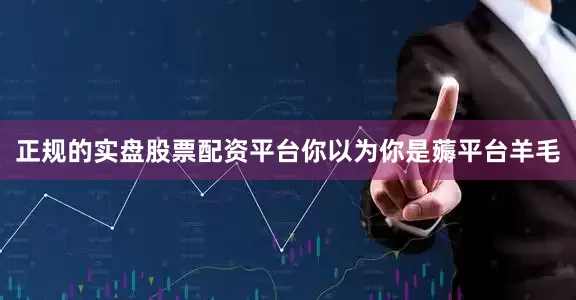 正规的实盘股票配资平台你以为你是薅平台羊毛