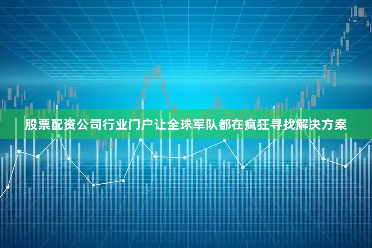 股票配资公司行业门户让全球军队都在疯狂寻找解决方案