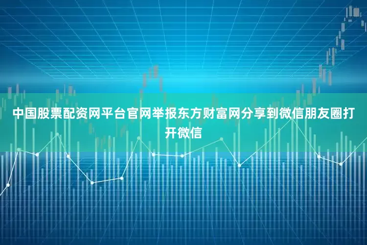 中国股票配资网平台官网举报东方财富网分享到微信朋友圈打开微信