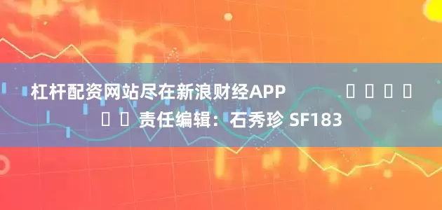 杠杆配资网站尽在新浪财经APP            						责任编辑：石秀珍 SF183