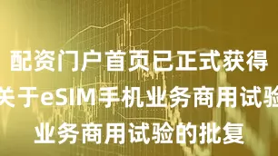 配资门户首页已正式获得工信部关于eSIM手机业务商用试验的批复