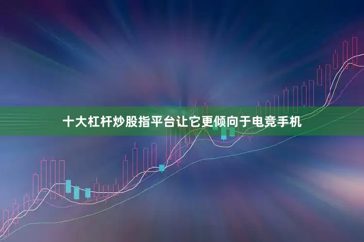 十大杠杆炒股指平台让它更倾向于电竞手机