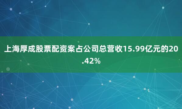 上海厚成股票配资案占公司总营收15.99亿元的20.42%